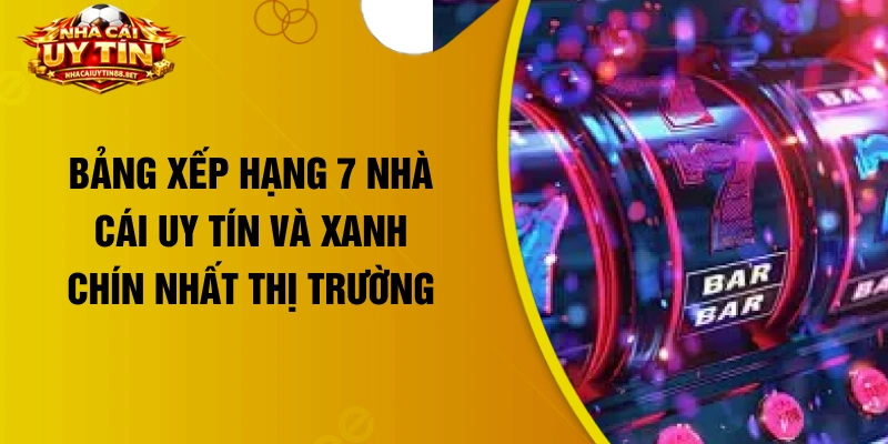 Bảng xếp hạng 7 nhà cái uy tín và xanh chín nhất thị trường