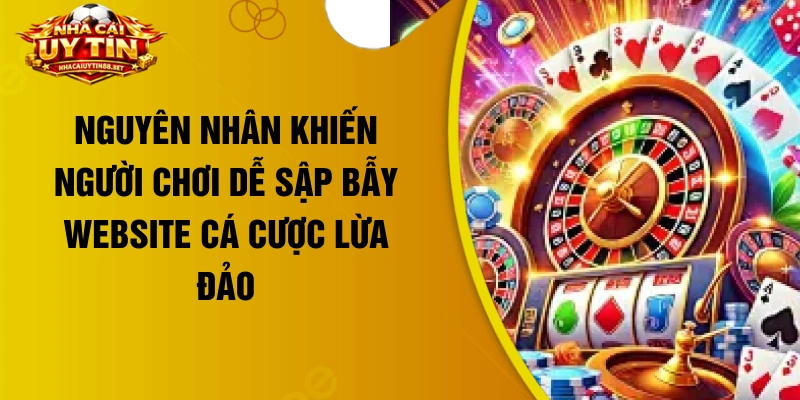 Nguyên nhân khiến người chơi dễ sập bẫy website cá cược lừa đảo